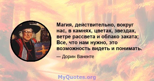 Магия, действительно, вокруг нас, в камнях, цветах, звездах, ветре рассвета и облако заката; Все, что нам нужно, это возможность видеть и понимать.