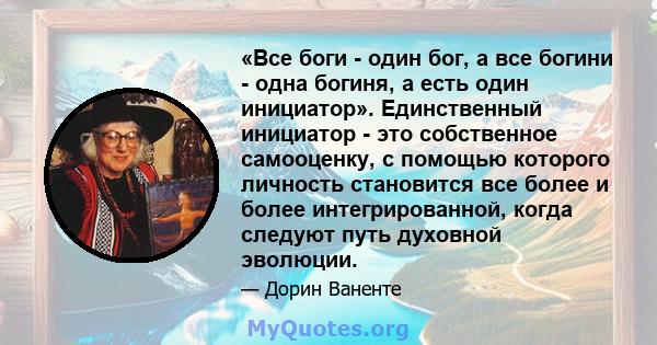 «Все боги - один бог, а все богини - одна богиня, а есть один инициатор». Единственный инициатор - это собственное самооценку, с помощью которого личность становится все более и более интегрированной, когда следуют путь 