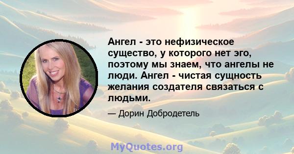 Ангел - это нефизическое существо, у которого нет эго, поэтому мы знаем, что ангелы не люди. Ангел - чистая сущность желания создателя связаться с людьми.