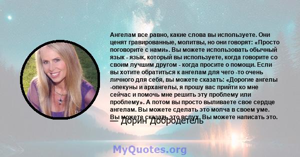 Ангелам все равно, какие слова вы используете. Они ценят гравированные, молитвы, но они говорят: «Просто поговорите с нами». Вы можете использовать обычный язык - язык, который вы используете, когда говорите со своим