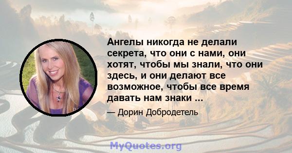 Ангелы никогда не делали секрета, что они с нами, они хотят, чтобы мы знали, что они здесь, и они делают все возможное, чтобы все время давать нам знаки ...