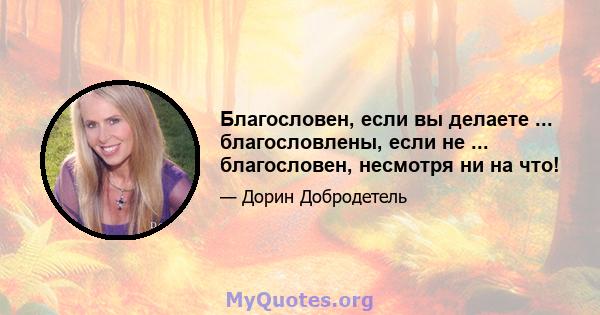 Благословен, если вы делаете ... благословлены, если не ... благословен, несмотря ни на что!