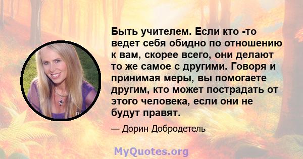 Быть учителем. Если кто -то ведет себя обидно по отношению к вам, скорее всего, они делают то же самое с другими. Говоря и принимая меры, вы помогаете другим, кто может пострадать от этого человека, если они не будут