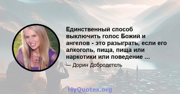 Единственный способ выключить голос Божий и ангелов - это разыграть, если его алкоголь, пища, пища или наркотики или поведение ...