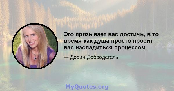 Эго призывает вас достичь, в то время как душа просто просит вас насладиться процессом.