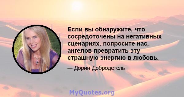 Если вы обнаружите, что сосредоточены на негативных сценариях, попросите нас, ангелов превратить эту страшную энергию в любовь.