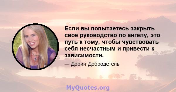 Если вы попытаетесь закрыть свое руководство по ангелу, это путь к тому, чтобы чувствовать себя несчастным и привести к зависимости.