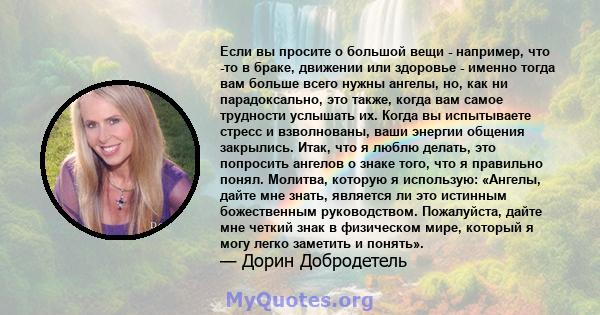 Если вы просите о большой вещи - например, что -то в браке, движении или здоровье - именно тогда вам больше всего нужны ангелы, но, как ни парадоксально, это также, когда вам самое трудности услышать их. Когда вы