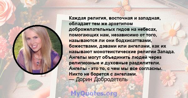 Каждая религия, восточная и западная, обладает тем же архетипом доброжелательных гидов на небесах, помогающих нам, независимо от того, называются ли они бодхисаттвами, божествами, дэвами или ангелами, как их называют