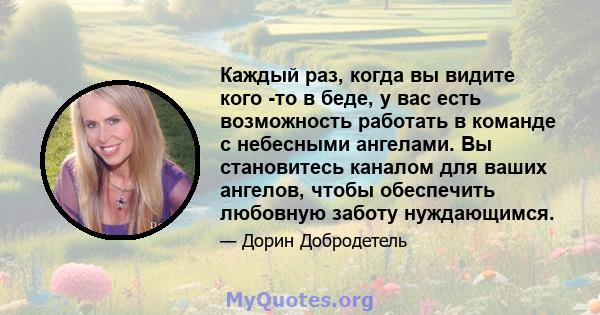 Каждый раз, когда вы видите кого -то в беде, у вас есть возможность работать в команде с небесными ангелами. Вы становитесь каналом для ваших ангелов, чтобы обеспечить любовную заботу нуждающимся.