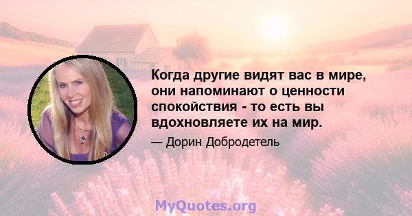 Когда другие видят вас в мире, они напоминают о ценности спокойствия - то есть вы вдохновляете их на мир.