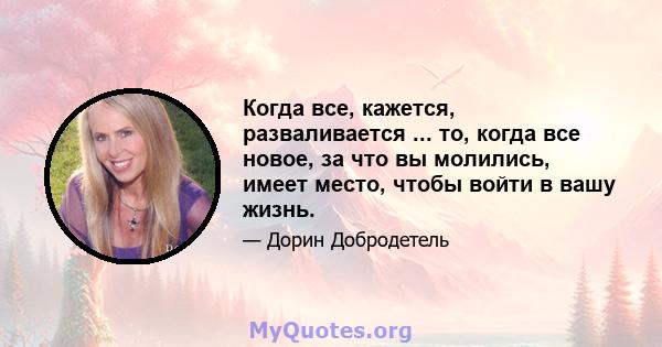 Когда все, кажется, разваливается ... то, когда все новое, за что вы молились, имеет место, чтобы войти в вашу жизнь.