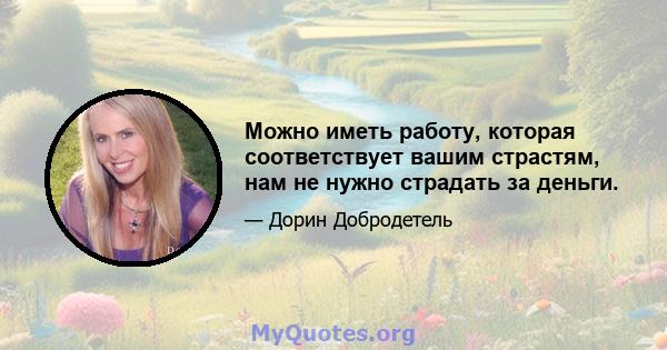 Можно иметь работу, которая соответствует вашим страстям, нам не нужно страдать за деньги.