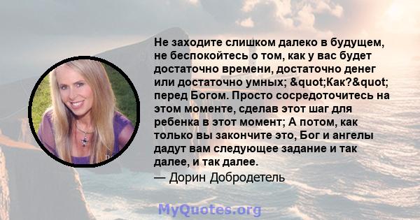 Не заходите слишком далеко в будущем, не беспокойтесь о том, как у вас будет достаточно времени, достаточно денег или достаточно умных; "Как?" перед Богом. Просто сосредоточитесь на этом моменте, сделав этот