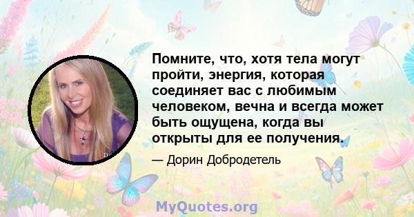 Помните, что, хотя тела могут пройти, энергия, которая соединяет вас с любимым человеком, вечна и всегда может быть ощущена, когда вы открыты для ее получения.