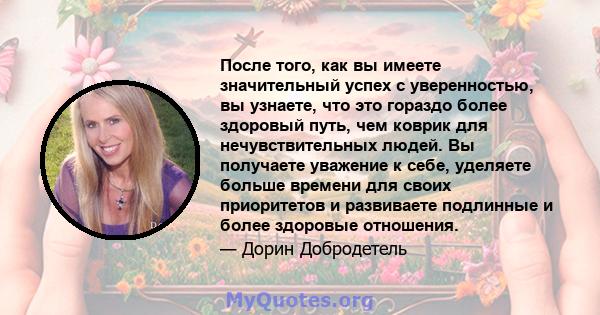 После того, как вы имеете значительный успех с уверенностью, вы узнаете, что это гораздо более здоровый путь, чем коврик для нечувствительных людей. Вы получаете уважение к себе, уделяете больше времени для своих