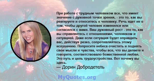 При работе с трудным человеком все, что имеет значение с духовной точки зрения, - это то, как вы реагируете и относитесь к человеку. Речь идет не о том, чтобы другой человек изменился или согласился с вами. Ваш духовный 