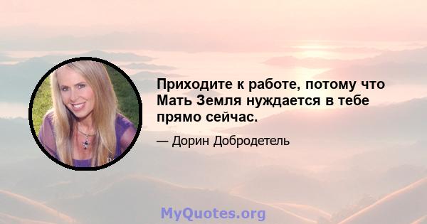 Приходите к работе, потому что Мать Земля нуждается в тебе прямо сейчас.