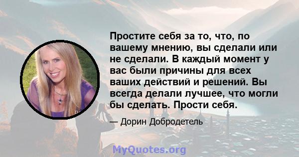 Простите себя за то, что, по вашему мнению, вы сделали или не сделали. В каждый момент у вас были причины для всех ваших действий и решений. Вы всегда делали лучшее, что могли бы сделать. Прости себя.