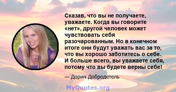 Сказав, что вы не получаете, уважаете. Когда вы говорите «нет», другой человек может чувствовать себя разочарованным. Но в конечном итоге они будут уважать вас за то, что вы хорошо заботитесь о себе. И больше всего, вы