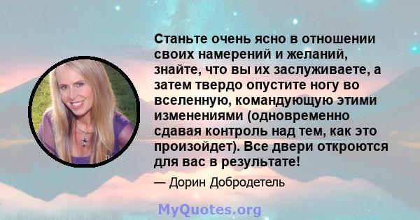 Станьте очень ясно в отношении своих намерений и желаний, знайте, что вы их заслуживаете, а затем твердо опустите ногу во вселенную, командующую этими изменениями (одновременно сдавая контроль над тем, как это