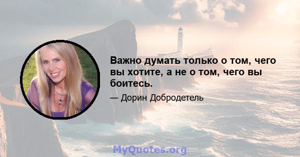 Важно думать только о том, чего вы хотите, а не о том, чего вы боитесь.