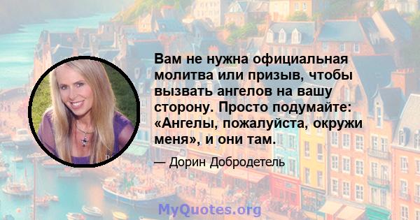 Вам не нужна официальная молитва или призыв, чтобы вызвать ангелов на вашу сторону. Просто подумайте: «Ангелы, пожалуйста, окружи меня», и они там.