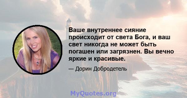 Ваше внутреннее сияние происходит от света Бога, и ваш свет никогда не может быть погашен или загрязнен. Вы вечно яркие и красивые.