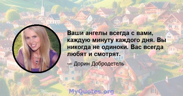 Ваши ангелы всегда с вами, каждую минуту каждого дня. Вы никогда не одиноки. Вас всегда любят и смотрят.