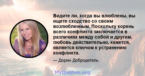 Видите ли, когда вы влюблены, вы ищете сходство со своим возлюбленным. Поскольку корень всего конфликта заключается в различиях между собой и другим, любовь действительно, кажется, является ключом к устранению конфликта.