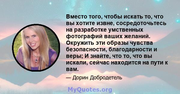 Вместо того, чтобы искать то, что вы хотите извне, сосредоточьтесь на разработке умственных фотографий ваших желаний. Окружить эти образы чувства безопасности, благодарности и веры; И знайте, что то, что вы искали,