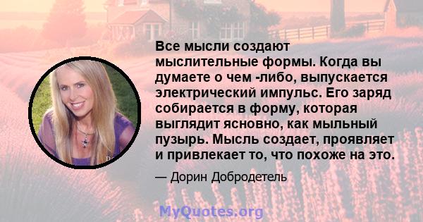 Все мысли создают мыслительные формы. Когда вы думаете о чем -либо, выпускается электрический импульс. Его заряд собирается в форму, которая выглядит ясновно, как мыльный пузырь. Мысль создает, проявляет и привлекает