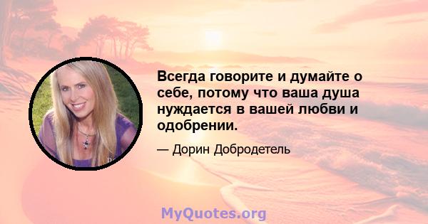 Всегда говорите и думайте о себе, потому что ваша душа нуждается в вашей любви и одобрении.