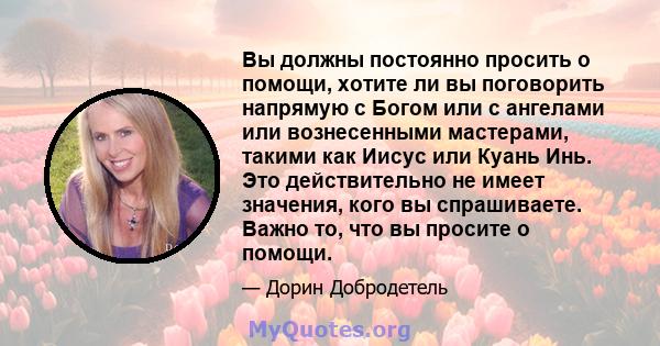 Вы должны постоянно просить о помощи, хотите ли вы поговорить напрямую с Богом или с ангелами или вознесенными мастерами, такими как Иисус или Куань Инь. Это действительно не имеет значения, кого вы спрашиваете. Важно