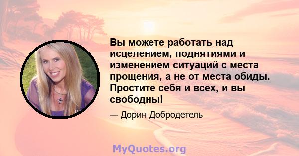 Вы можете работать над исцелением, поднятиями и изменением ситуаций с места прощения, а не от места обиды. Простите себя и всех, и вы свободны!