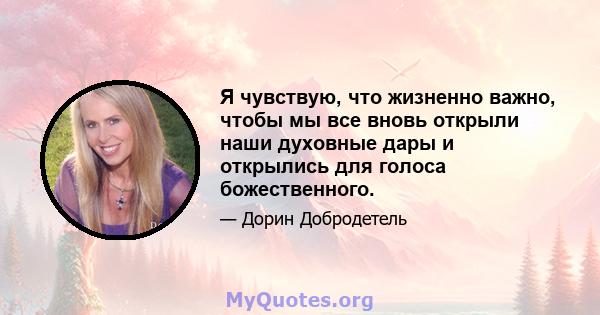 Я чувствую, что жизненно важно, чтобы мы все вновь открыли наши духовные дары и открылись для голоса божественного.