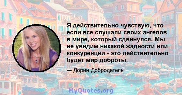 Я действительно чувствую, что если все слушали своих ангелов в мире, который сдвинулся. Мы не увидим никакой жадности или конкуренции - это действительно будет мир доброты.