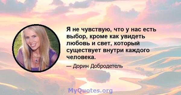 Я не чувствую, что у нас есть выбор, кроме как увидеть любовь и свет, который существует внутри каждого человека.