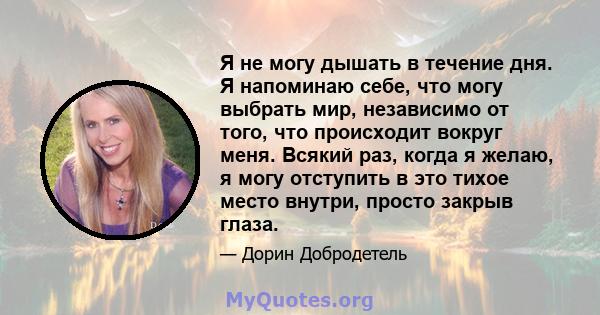 Я не могу дышать в течение дня. Я напоминаю себе, что могу выбрать мир, независимо от того, что происходит вокруг меня. Всякий раз, когда я желаю, я могу отступить в это тихое место внутри, просто закрыв глаза.