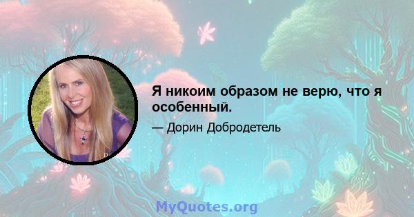 Я никоим образом не верю, что я особенный.