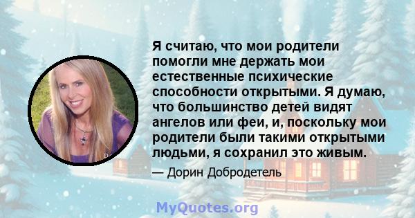 Я считаю, что мои родители помогли мне держать мои естественные психические способности открытыми. Я думаю, что большинство детей видят ангелов или феи, и, поскольку мои родители были такими открытыми людьми, я сохранил 