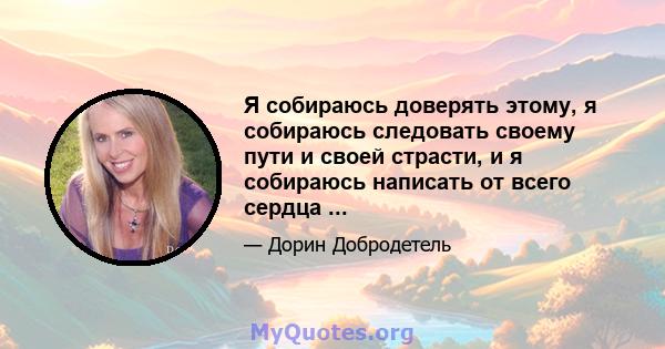 Я собираюсь доверять этому, я собираюсь следовать своему пути и своей страсти, и я собираюсь написать от всего сердца ...