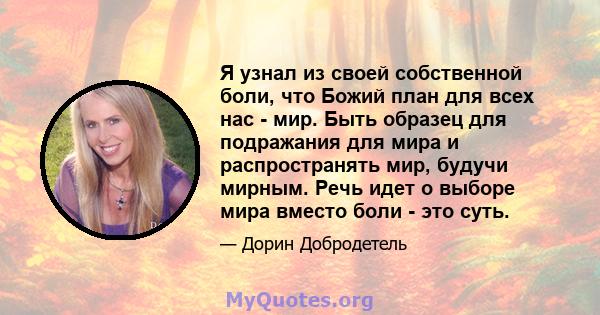 Я узнал из своей собственной боли, что Божий план для всех нас - мир. Быть образец для подражания для мира и распространять мир, будучи мирным. Речь идет о выборе мира вместо боли - это суть.