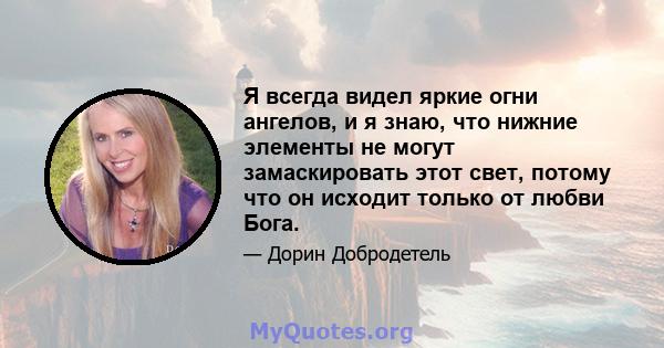 Я всегда видел яркие огни ангелов, и я знаю, что нижние элементы не могут замаскировать этот свет, потому что он исходит только от любви Бога.