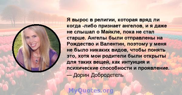 Я вырос в религии, которая вряд ли когда -либо признает ангелов, и я даже не слышал о Майкле, пока не стал старше. Ангелы были отправлены на Рождество и Валентин, поэтому у меня не было никаких видов, чтобы понять это,