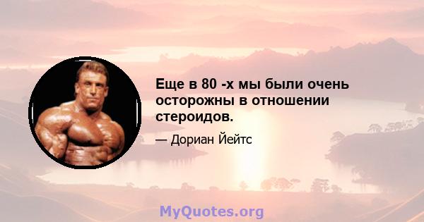 Еще в 80 -х мы были очень осторожны в отношении стероидов.