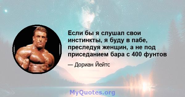 Если бы я слушал свои инстинкты, я буду в пабе, преследуя женщин, а не под приседанием бара с 400 фунтов