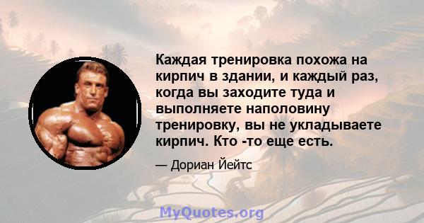 Каждая тренировка похожа на кирпич в здании, и каждый раз, когда вы заходите туда и выполняете наполовину тренировку, вы не укладываете кирпич. Кто -то еще есть.