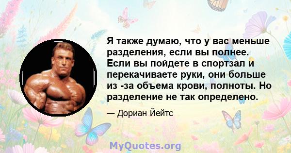 Я также думаю, что у вас меньше разделения, если вы полнее. Если вы пойдете в спортзал и перекачиваете руки, они больше из -за объема крови, полноты. Но разделение не так определено.