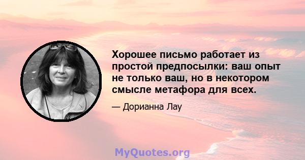 Хорошее письмо работает из простой предпосылки: ваш опыт не только ваш, но в некотором смысле метафора для всех.